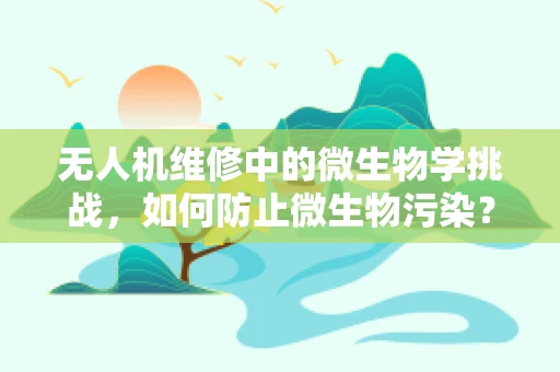 无人机维修中的微生物学挑战，如何防止微生物污染？