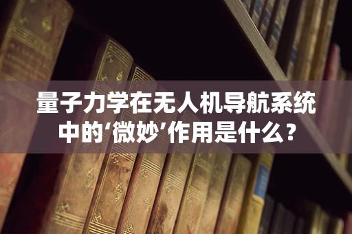 量子力学在无人机导航系统中的‘微妙’作用是什么？