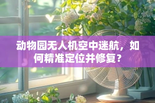 动物园无人机空中迷航，如何精准定位并修复？