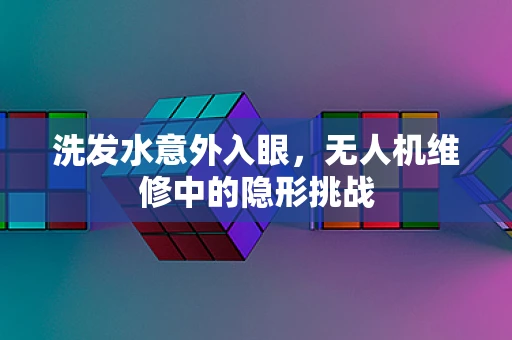 洗发水意外入眼，无人机维修中的隐形挑战