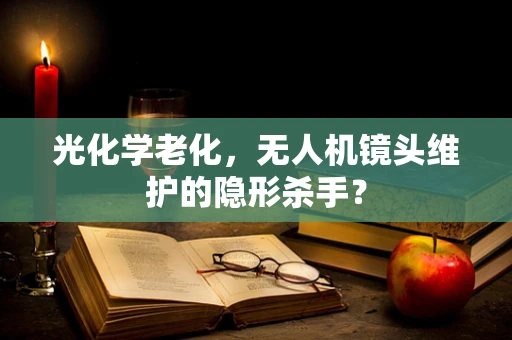 光化学老化，无人机镜头维护的隐形杀手？