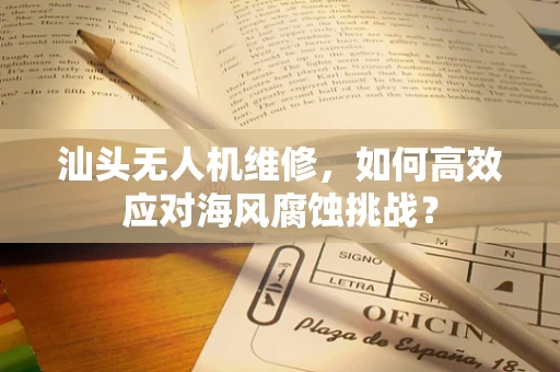 汕头无人机维修，如何高效应对海风腐蚀挑战？