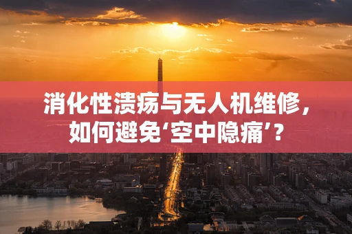 消化性溃疡与无人机维修，如何避免‘空中隐痛’？