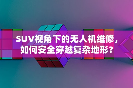 SUV视角下的无人机维修，如何安全穿越复杂地形？