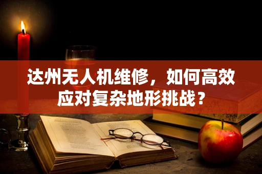 达州无人机维修，如何高效应对复杂地形挑战？