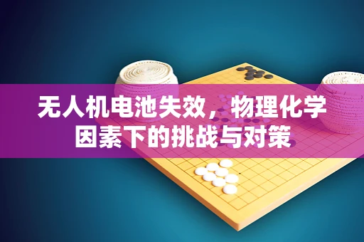 无人机电池失效，物理化学因素下的挑战与对策