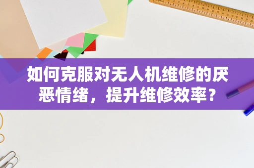 如何克服对无人机维修的厌恶情绪，提升维修效率？