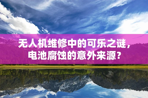 无人机维修中的可乐之谜，电池腐蚀的意外来源？