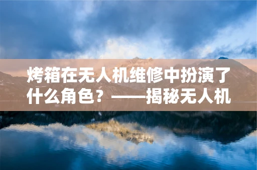 烤箱在无人机维修中扮演了什么角色？——揭秘无人机维修的‘厨房秘密’