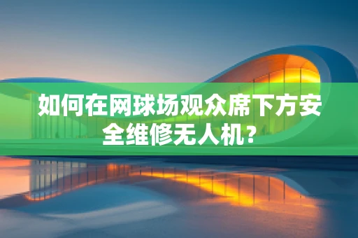 如何在网球场观众席下方安全维修无人机？