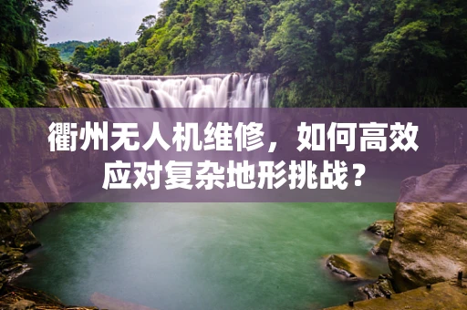 衢州无人机维修，如何高效应对复杂地形挑战？