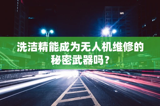 洗洁精能成为无人机维修的秘密武器吗？