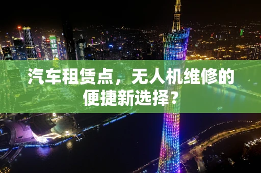 汽车租赁点，无人机维修的便捷新选择？