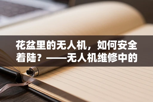 花盆里的无人机，如何安全着陆？——无人机维修中的特殊挑战