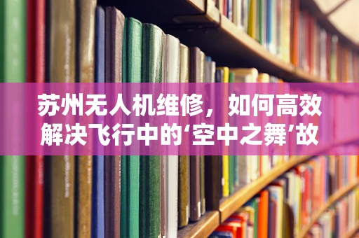 苏州无人机维修，如何高效解决飞行中的‘空中之舞’故障？