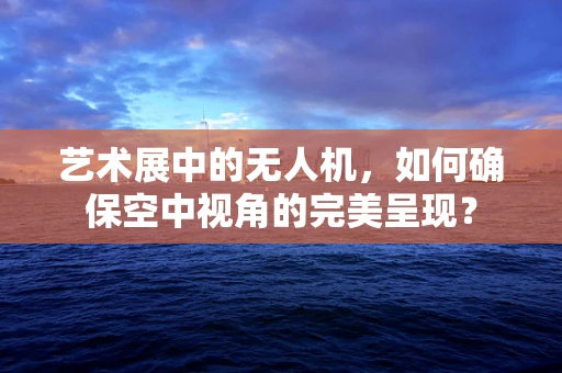 艺术展中的无人机，如何确保空中视角的完美呈现？