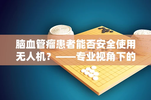 脑血管瘤患者能否安全使用无人机？——专业视角下的安全考量