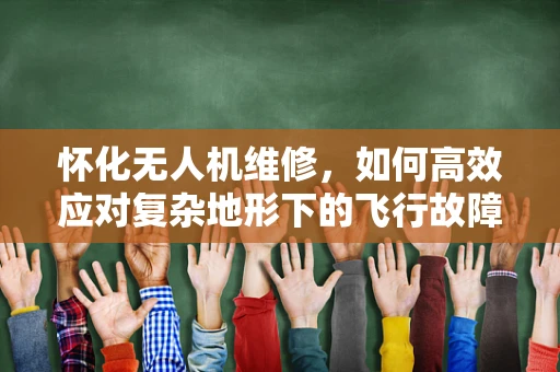 怀化无人机维修，如何高效应对复杂地形下的飞行故障？