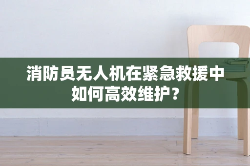 消防员无人机在紧急救援中如何高效维护？