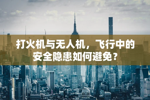 打火机与无人机，飞行中的安全隐患如何避免？