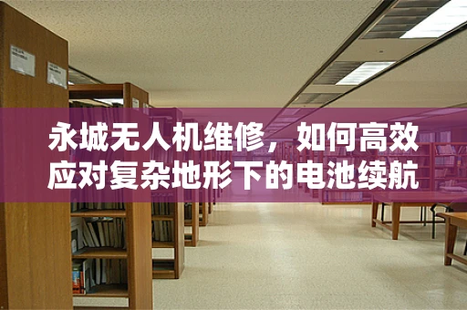 永城无人机维修，如何高效应对复杂地形下的电池续航问题？