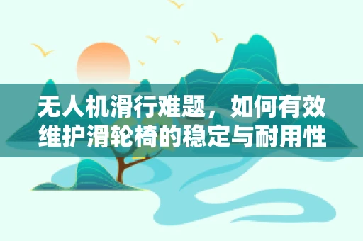 无人机滑行难题，如何有效维护滑轮椅的稳定与耐用性？