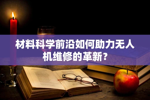 材料科学前沿如何助力无人机维修的革新？