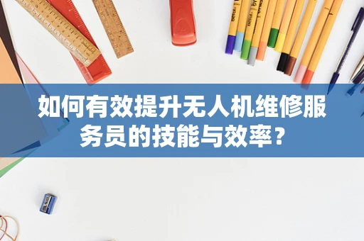 如何有效提升无人机维修服务员的技能与效率？