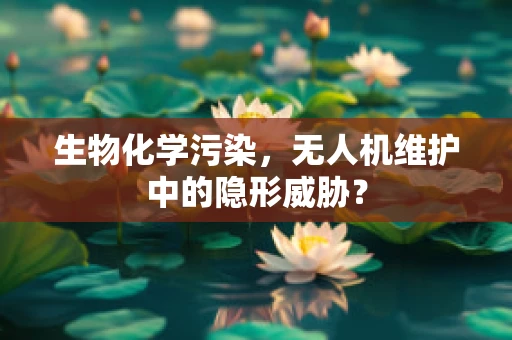 生物化学污染，无人机维护中的隐形威胁？