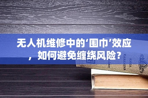 无人机维修中的‘围巾’效应，如何避免缠绕风险？