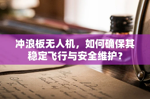 冲浪板无人机，如何确保其稳定飞行与安全维护？