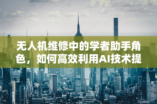 无人机维修中的学者助手角色，如何高效利用AI技术提升故障诊断效率？