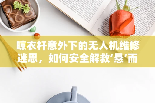 晾衣杆意外下的无人机维修迷思，如何安全解救‘悬’而未决的飞行器？