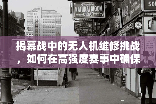 揭幕战中的无人机维修挑战，如何在高强度赛事中确保飞行安全？