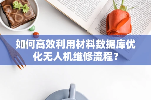 如何高效利用材料数据库优化无人机维修流程？