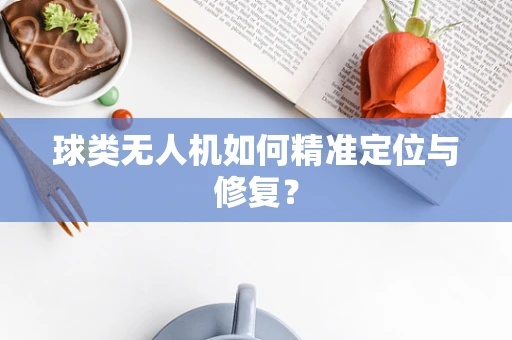 球类无人机如何精准定位与修复？