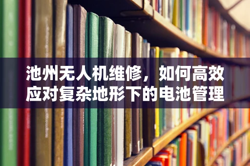 池州无人机维修，如何高效应对复杂地形下的电池管理问题？