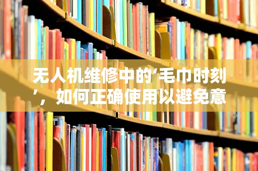 无人机维修中的‘毛巾时刻’，如何正确使用以避免意外？