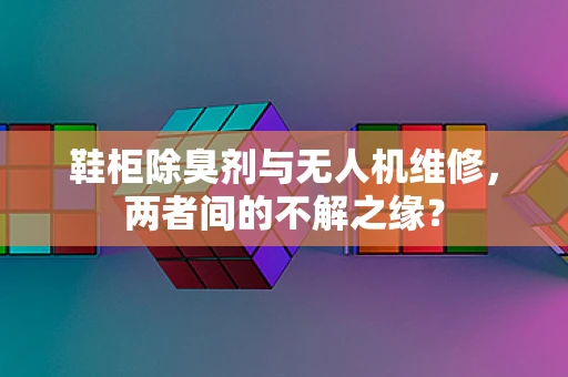 鞋柜除臭剂与无人机维修，两者间的不解之缘？