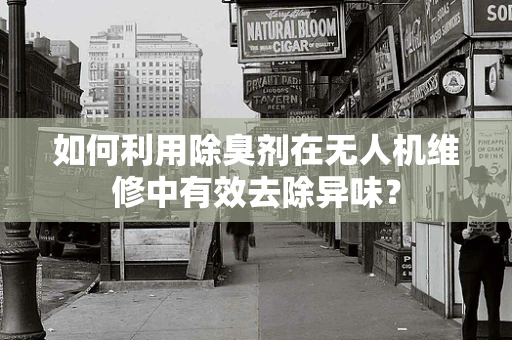 如何利用除臭剂在无人机维修中有效去除异味？