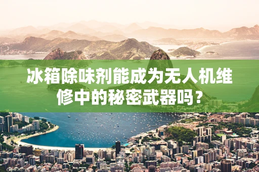 冰箱除味剂能成为无人机维修中的秘密武器吗？