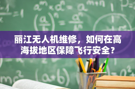 丽江无人机维修，如何在高海拔地区保障飞行安全？