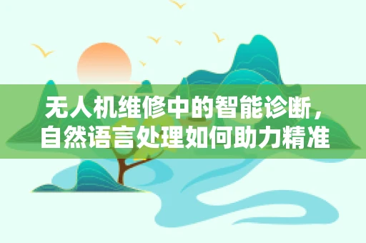 无人机维修中的智能诊断，自然语言处理如何助力精准维修？