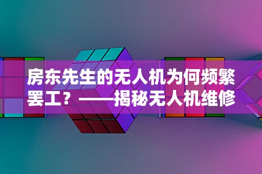 房东先生的无人机为何频繁罢工？——揭秘无人机维修的隐形挑战