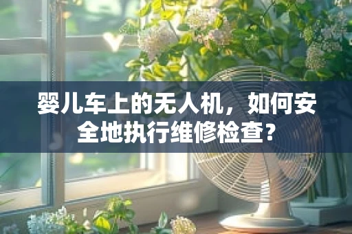 婴儿车上的无人机，如何安全地执行维修检查？