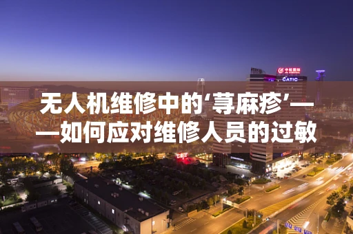 无人机维修中的‘荨麻疹’——如何应对维修人员的过敏挑战？