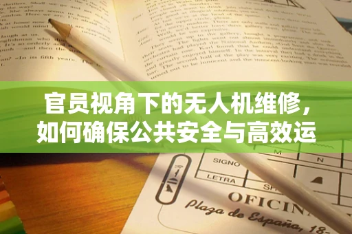 官员视角下的无人机维修，如何确保公共安全与高效运维？