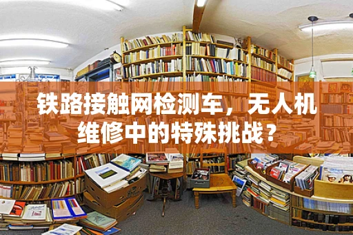 铁路接触网检测车，无人机维修中的特殊挑战？