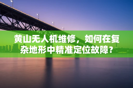 黄山无人机维修，如何在复杂地形中精准定位故障？