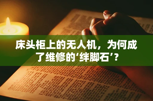 床头柜上的无人机，为何成了维修的‘绊脚石’？